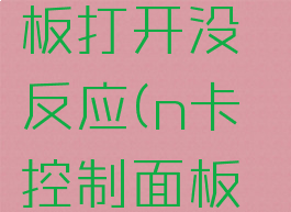 n卡控制面板打开没反应(n卡控制面板无反应)