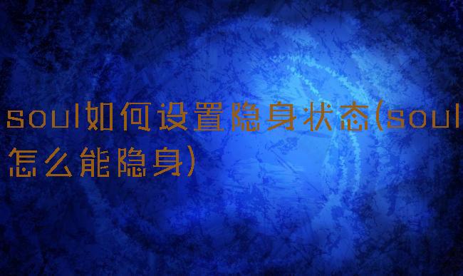 soul如何设置隐身状态(soul怎么能隐身)