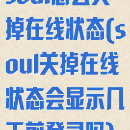soul怎么关掉在线状态(soul关掉在线状态会显示几天前登录吗)