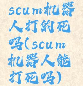 scum机器人打的死吗(scum机器人能打死吗)