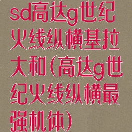 sd高达g世纪火线纵横基拉大和(高达g世纪火线纵横最强机体)