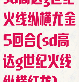 sd高达g世纪火线纵横尤金5回合(sd高达g世纪火线纵横红龙)