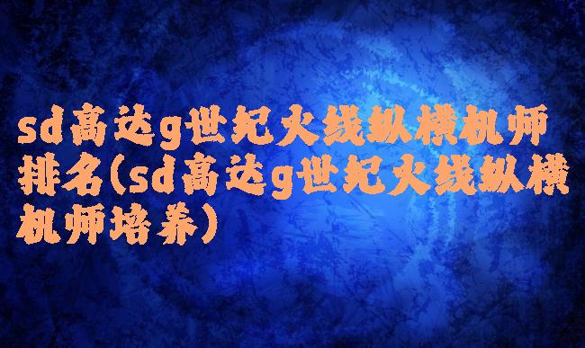 sd高达g世纪火线纵横机师排名(sd高达g世纪火线纵横机师培养)