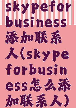 skypeforbusiness添加联系人(skypeforbusiness怎么添加联系人)