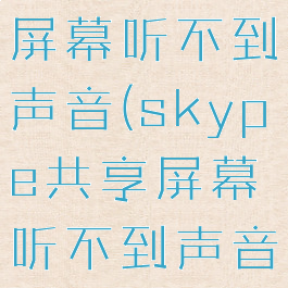 skype共享屏幕听不到声音(skype共享屏幕听不到声音怎么回事)