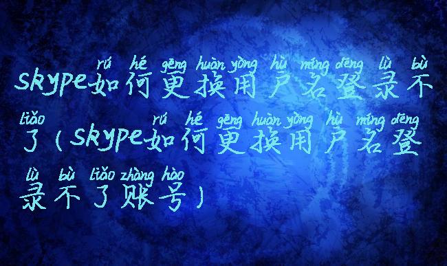 skype如何更换用户名登录不了(skype如何更换用户名登录不了账号)