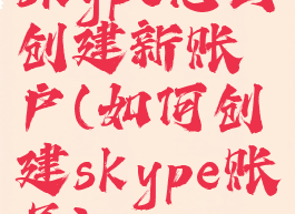 skype怎么创建新账户(如何创建skype账号)