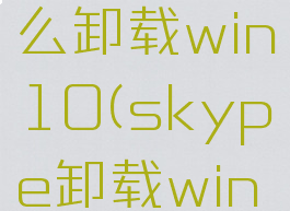 skype怎么卸载win10(skype卸载win10)