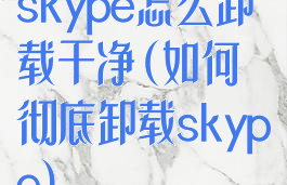 skype怎么卸载干净(如何彻底卸载skype)