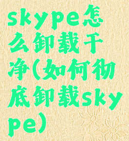 skype怎么卸载干净(如何彻底卸载skype)