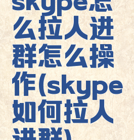 skype怎么拉人进群怎么操作(skype如何拉人进群)