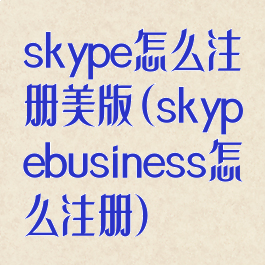skype怎么注册美版(skypebusiness怎么注册)