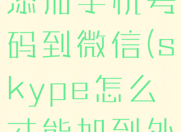 skype怎么添加手机号码到微信(skype怎么才能加到外国好友)