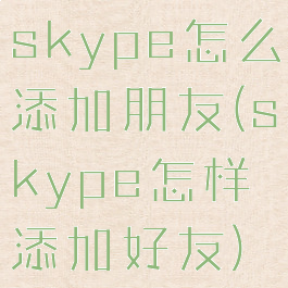 skype怎么添加朋友(skype怎样添加好友)