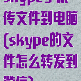 skype手机传文件到电脑(skype的文件怎么转发到微信)