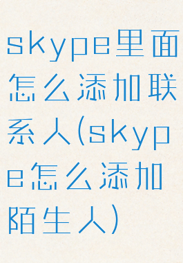 skype里面怎么添加联系人(skype怎么添加陌生人)