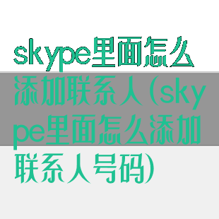 skype里面怎么添加联系人(skype里面怎么添加联系人号码)
