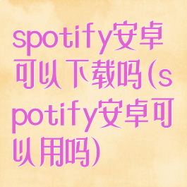 spotify安卓可以下载吗(spotify安卓可以用吗)