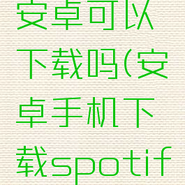 spotify安卓可以下载吗(安卓手机下载spotify)