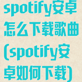 spotify安卓怎么下载歌曲(spotify安卓如何下载)