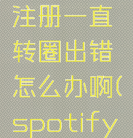 spotify注册一直转圈出错怎么办啊(spotify注册卡住)
