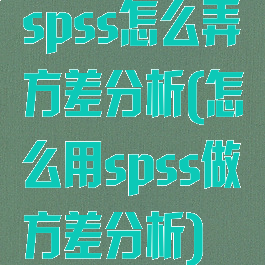 spss怎么弄方差分析(怎么用spss做方差分析)