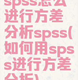 spss怎么进行方差分析spss(如何用spss进行方差分析)