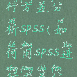 spss怎么进行方差分析spss(如何用spss进行方差分析)