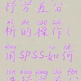 spss怎么进行方差分析的操作(用spss如何进行方差分析)