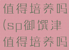 sp御馔津值得培养吗(sp御馔津值得培养吗2022)