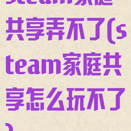 steam家庭共享弄不了(steam家庭共享怎么玩不了)