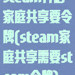 steam开启家庭共享要令牌(steam家庭共享需要steam令牌)