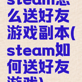 steam怎么送好友游戏副本(steam如何送好友游戏)
