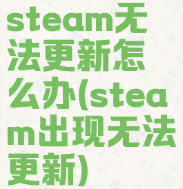 steam无法更新怎么办(steam出现无法更新)