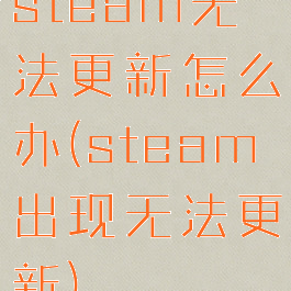 steam无法更新怎么办(steam出现无法更新)