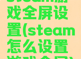 steam游戏全屏设置(steam怎么设置游戏全屏)
