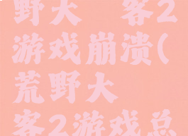 steam荒野大镖客2游戏崩溃(荒野大镖客2游戏总是崩溃)