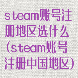steam账号注册地区选什么(steam账号注册中国地区)