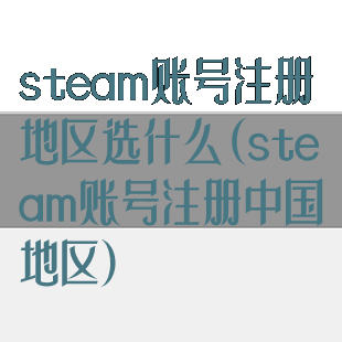 steam账号注册地区选什么(steam账号注册中国地区)