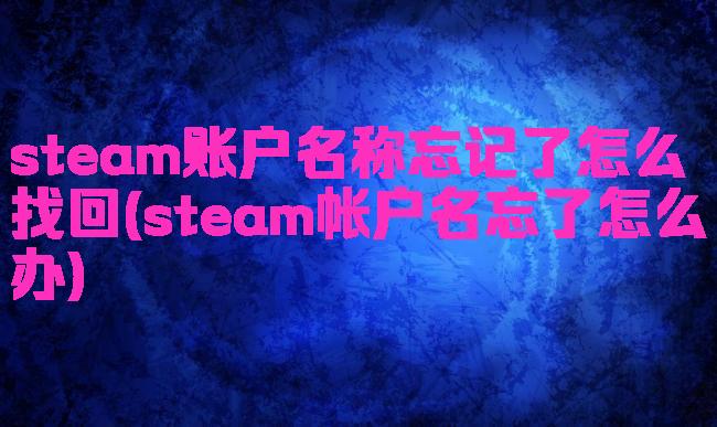 steam账户名称忘记了怎么找回(steam帐户名忘了怎么办)