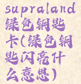 supraland绿色钥匙卡(绿色钥匙闪亮什么意思)