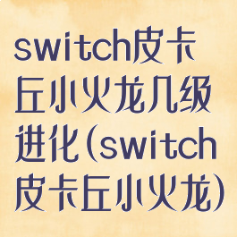 switch皮卡丘小火龙几级进化(switch皮卡丘小火龙)
