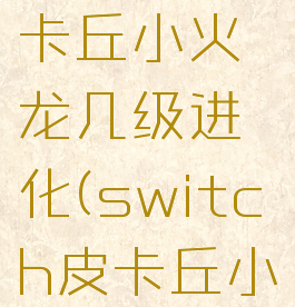 switch皮卡丘小火龙几级进化(switch皮卡丘小火龙)