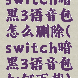 switch暗黑3语音包怎么删除(switch暗黑3语音包如何下载)