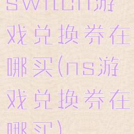 switch游戏兑换券在哪买(ns游戏兑换券在哪买)