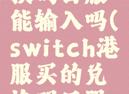 switch港服买的兑换码日服能输入吗(switch港服买的兑换码日服能输入吗安全吗)