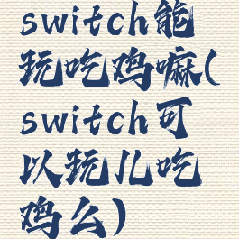 switch能玩吃鸡嘛(switch可以玩儿吃鸡么)