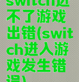 switch进不了游戏出错(switch进入游戏发生错误)