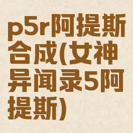 p5r阿提斯合成(女神异闻录5阿提斯)