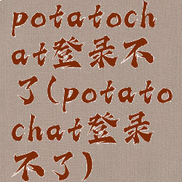 potatochat登录不了(potatochat登录不了)